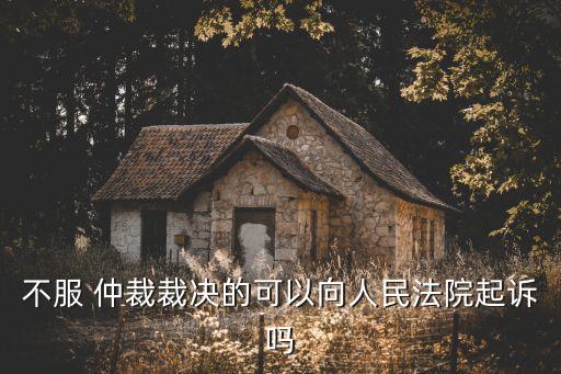 仲裁結(jié)果不滿意可以申請訴訟嗎,一裁終局制度為什么還能上訴