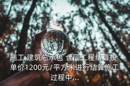 施工 建筑總承包 合同工程結(jié)算按 單價1200元/平方米進行結(jié)算施工過程中...