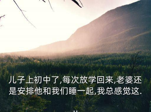 兒子上初中了,每次放學(xué)回來(lái),老婆還是安排他和我們睡一起,我總感覺(jué)這...
