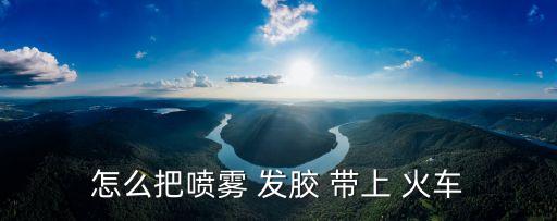 怎么把噴霧 發(fā)膠 帶上 火車