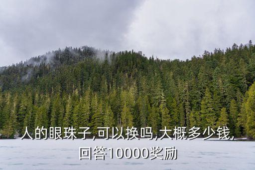 人的眼珠子,可以換嗎,大概多少錢(qián),回答10000獎(jiǎng)勵(lì)