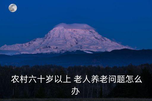  農(nóng)村六十歲以上 老人養(yǎng)老問(wèn)題怎么辦