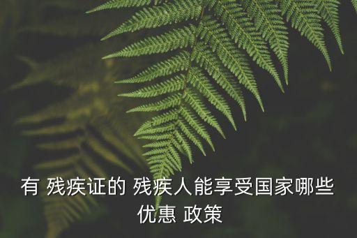 有 殘疾證的 殘疾人能享受?chē)?guó)家哪些 優(yōu)惠 政策
