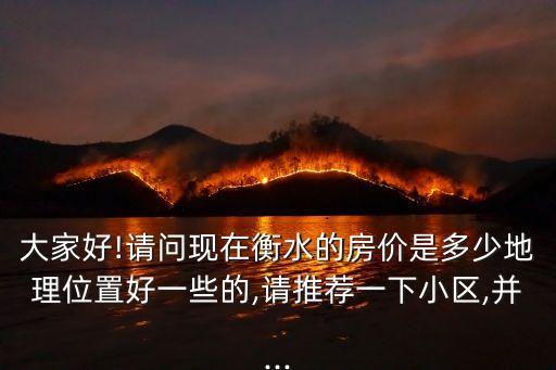 大家好!請問現(xiàn)在衡水的房價是多少地理位置好一些的,請推薦一下小區(qū),并...