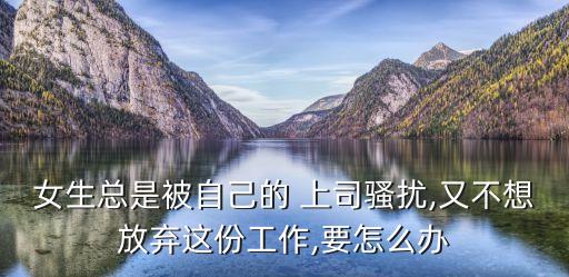女生總是被自己的 上司騷擾,又不想放棄這份工作,要怎么辦