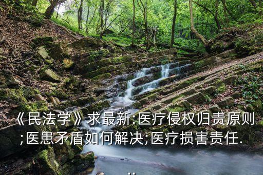 《民法學(xué)》求最新:醫(yī)療侵權(quán)歸責(zé)原則;醫(yī)患矛盾如何解決;醫(yī)療損害責(zé)任...