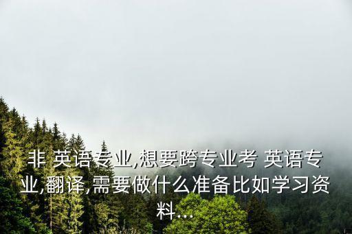 非 英語專業(yè),想要跨專業(yè)考 英語專業(yè),翻譯,需要做什么準(zhǔn)備比如學(xué)習(xí)資料...