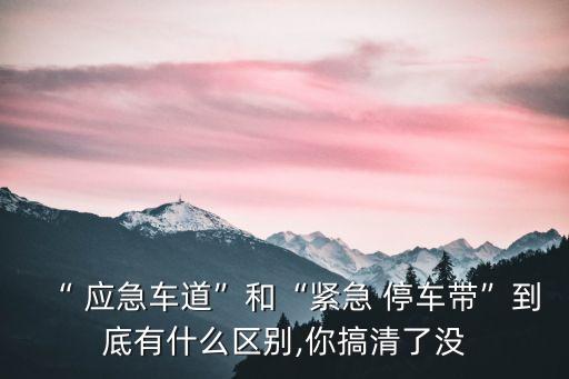 “ 應(yīng)急車道”和“緊急 停車帶”到底有什么區(qū)別,你搞清了沒