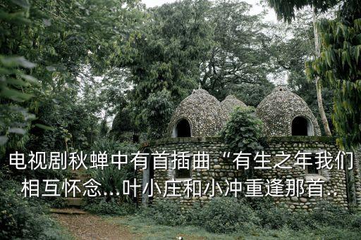 電視劇秋蟬中有首插曲“有生之年我們相互懷念…葉小莊和小沖重逢那首...