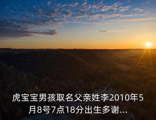 虎寶寶男孩取名父親姓李2010年5月8號7點18分出生多謝...