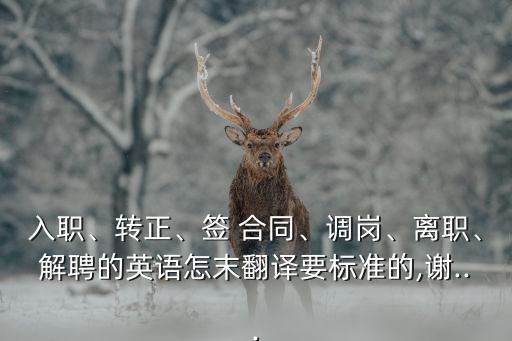 入職、轉(zhuǎn)正、簽 合同、調(diào)崗、離職、解聘的英語(yǔ)怎末翻譯要標(biāo)準(zhǔn)的,謝...