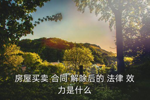 房屋買賣 合同 解除后的 法律 效力是什么