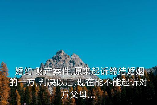  婚約 財產(chǎn)案件,原來起訴締結婚姻的一方,判決以后,現(xiàn)在能不能起訴對方父母...
