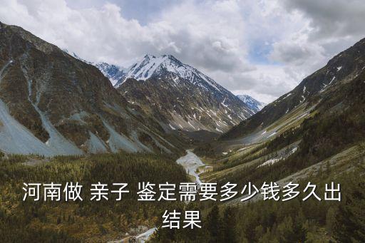 河南做 親子 鑒定需要多少錢(qián)多久出結(jié)果