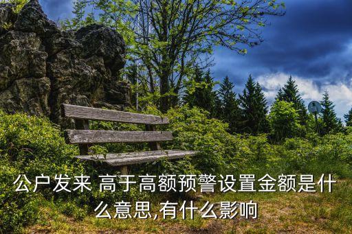 公戶發(fā)來 高于高額預(yù)警設(shè)置金額是什么意思,有什么影響