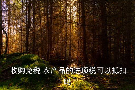  收購免稅 農產品的進項稅可以抵扣嗎