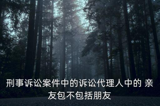 刑事訴訟案件中的訴訟代理人中的 親友包不包括朋友