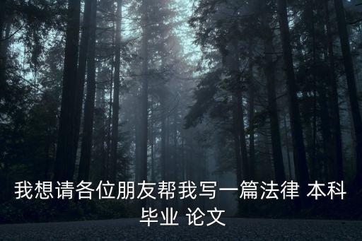 我想請(qǐng)各位朋友幫我寫(xiě)一篇法律 本科 畢業(yè) 論文