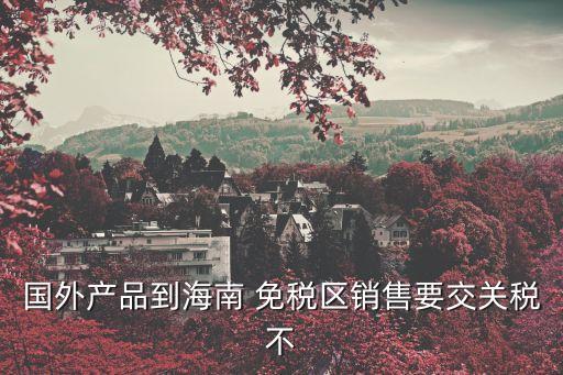 國外產(chǎn)品到海南 免稅區(qū)銷售要交關(guān)稅不