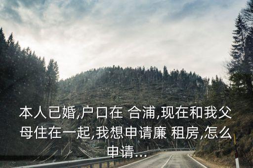 本人已婚,戶口在 合浦,現(xiàn)在和我父母住在一起,我想申請廉 租房,怎么申請...