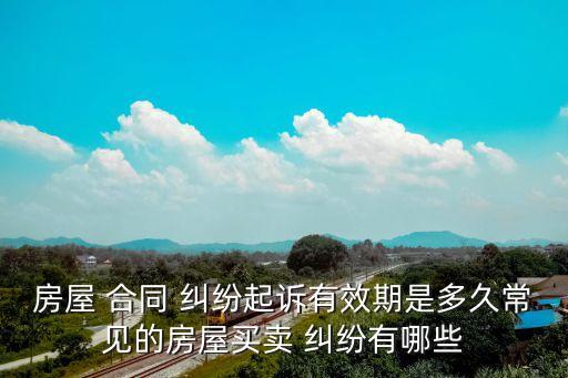 房屋 合同 糾紛起訴有效期是多久常見的房屋買賣 糾紛有哪些