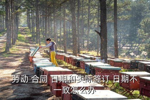 勞動(dòng) 合同 日期和實(shí)際簽訂 日期不一致怎么辦