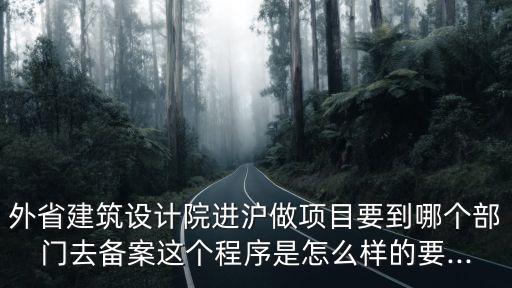 外省建筑設(shè)計(jì)院進(jìn)滬做項(xiàng)目要到哪個(gè)部門去備案這個(gè)程序是怎么樣的要...