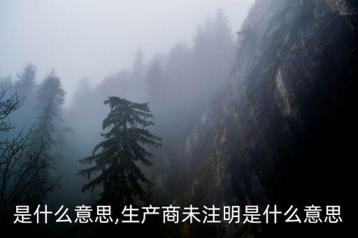 注明是什么意思,生產(chǎn)商未注明是什么意思