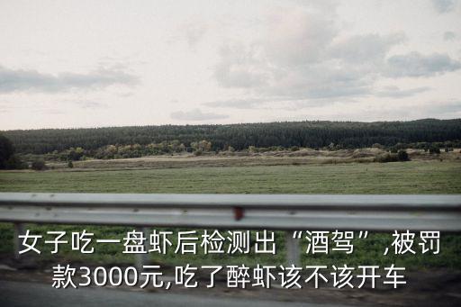 女子吃一盤蝦后檢測(cè)出“酒駕”,被罰款3000元,吃了醉蝦該不該開(kāi)車