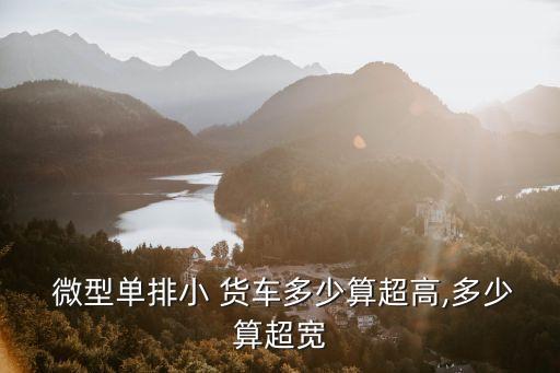  微型單排小 貨車多少算超高,多少算超寬