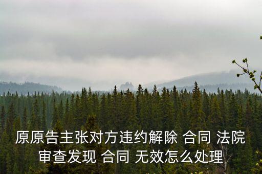 原原告主張對(duì)方違約解除 合同 法院審查發(fā)現(xiàn) 合同 無(wú)效怎么處理