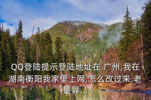QQ登陸提示登陸地址在 廣州,我在湖南衡陽我家里上網(wǎng),怎么改過來,老是異...