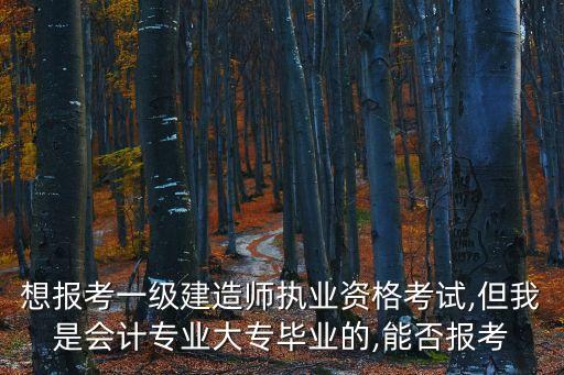 想報(bào)考一級(jí)建造師執(zhí)業(yè)資格考試,但我是會(huì)計(jì)專(zhuān)業(yè)大專(zhuān)畢業(yè)的,能否報(bào)考