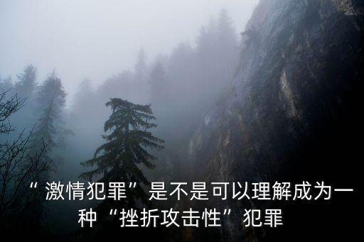 “ 激情犯罪”是不是可以理解成為一種“挫折攻擊性”犯罪