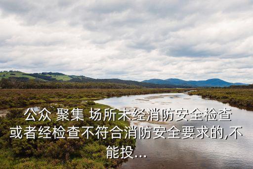  公眾 聚集 場所未經(jīng)消防安全檢查或者經(jīng)檢查不符合消防安全要求的,不能投...