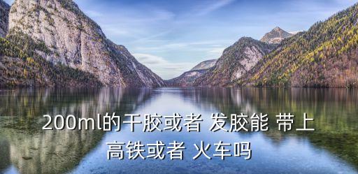 200ml的干膠或者 發(fā)膠能 帶上高鐵或者 火車嗎