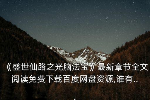 《盛世仙路之光腦法寶》最新章節(jié)全文閱讀免費下載百度網(wǎng)盤資源,誰有...