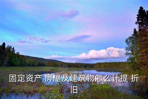 固定資產(chǎn) 房屋及建筑物怎么計(jì)提 折舊