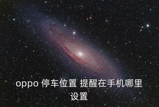 oppo 停車位置 提醒在手機哪里設(shè)置