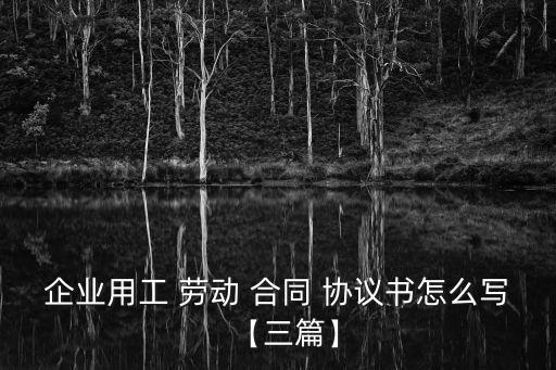企業(yè)用工 勞動(dòng) 合同 協(xié)議書(shū)怎么寫(xiě)【三篇】