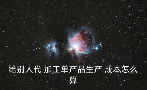 給別人代 加工單產(chǎn)品生產(chǎn) 成本怎么算