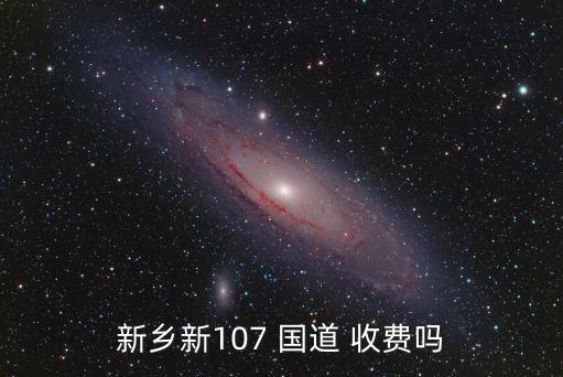 新鄉(xiāng)新107 國道 收費(fèi)嗎