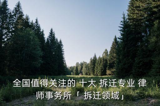 全國值得關(guān)注的 十大 拆遷專業(yè) 律師事務(wù)所「 拆遷領(lǐng)域」