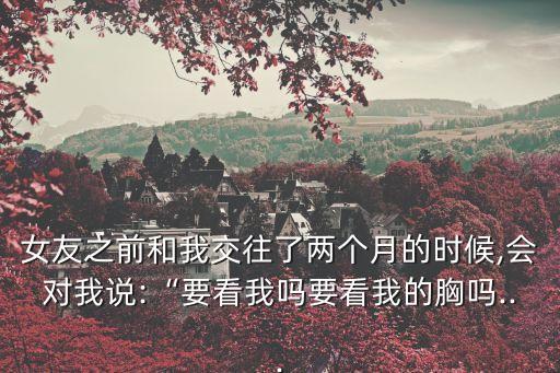 女友之前和我交往了兩個月的時候,會對我說:“要看我嗎要看我的胸嗎...