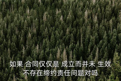 如果 合同僅僅是 成立而并未 生效不存在締約責(zé)任問題對嗎