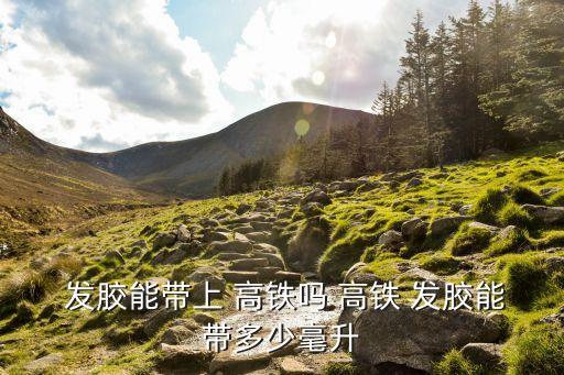  發(fā)膠能帶上 高鐵嗎 高鐵 發(fā)膠能帶多少毫升