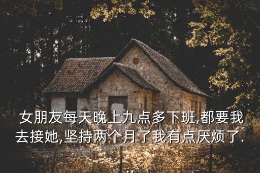  女朋友每天晚上九點(diǎn)多下班,都要我去接她,堅(jiān)持兩個(gè)月了我有點(diǎn)厭煩了...