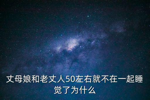 丈母娘和老丈人50左右就不在一起睡覺(jué)了為什么