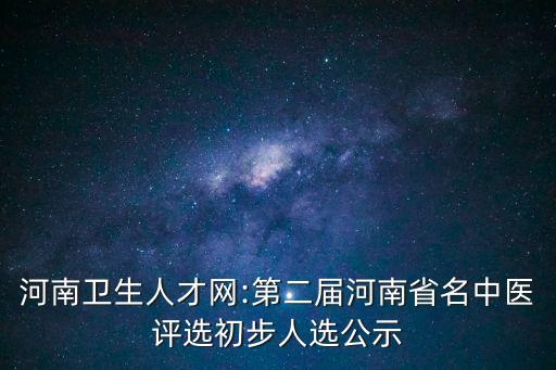 河南衛(wèi)生人才網(wǎng):第二屆河南省名中醫(yī)評(píng)選初步人選公示