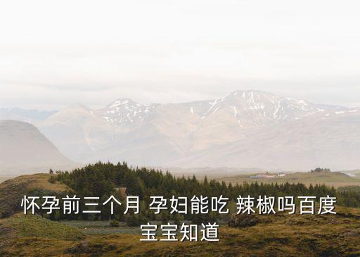 懷孕前三個(gè)月 孕婦能吃 辣椒嗎百度寶寶知道
